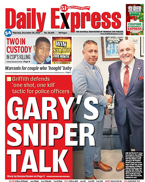 The cover of the Trinidad and Tobago Daily Express newspaper, December 20, 2018. The headline references then commissioner of police Garry Griffith’s statement that if directly attacked, police officers should not hesitate or shoot to disarm but instead shoot to kill. Accompanying the headline is a picture of Griffith shaking hands with Rudy Giuliani.